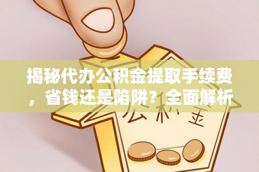 玛家揭秘代办公积金提取手续费，省钱还是陷阱？全面解析与避坑指南