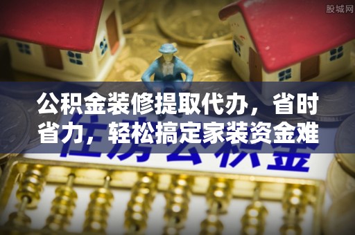 玛家公积金装修提取代办，省时省力，轻松搞定家装资金难题