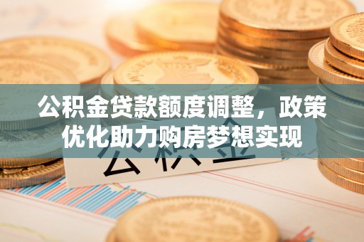 玛家公积金贷款额度调整，政策优化助力购房梦想实现