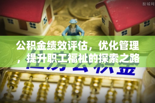 玛家公积金绩效评估，优化管理，提升职工福祉的探索之路