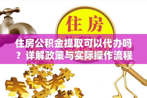 玛家住房公积金提取可以代办吗？详解政策与实际操作流程