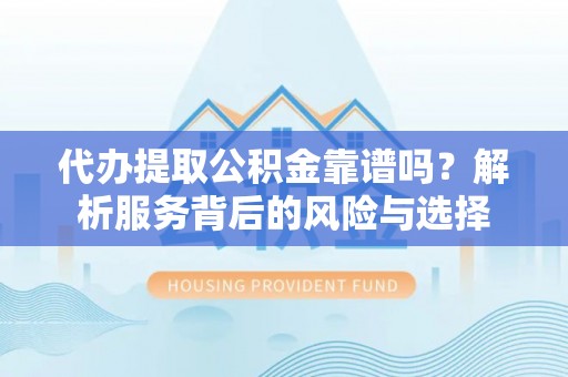 玛家代办提取公积金靠谱吗？解析服务背后的风险与选择