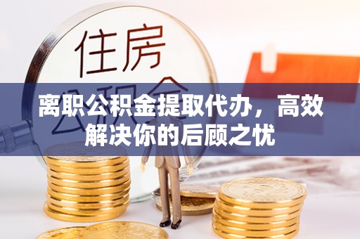 玛家离职公积金提取代办，高效解决你的后顾之忧