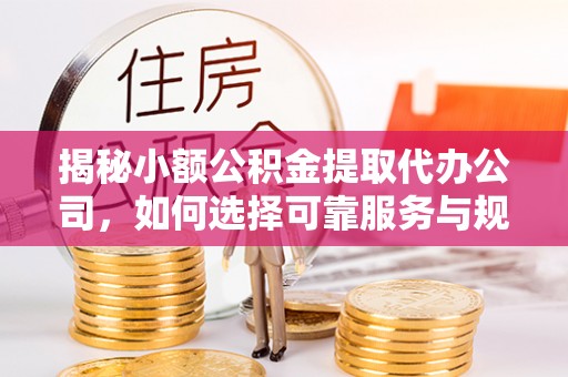 玛家揭秘小额公积金提取代办公司，如何选择可靠服务与规避风险