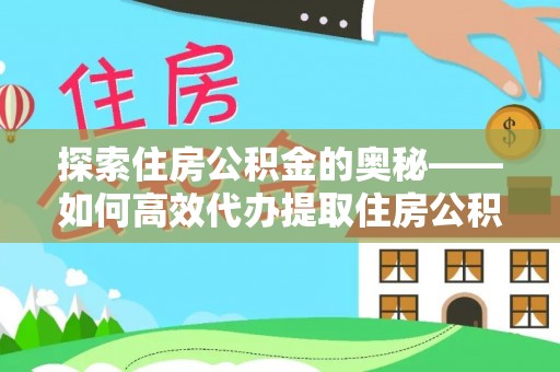 玛家探索住房公积金的奥秘——如何高效代办提取住房公积金