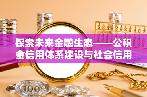 玛家探索未来金融生态——公积金信用体系建设与社会信用体系的深度融合