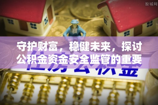 玛家守护财富，稳健未来，探讨公积金资金安全监管的重要性与实践