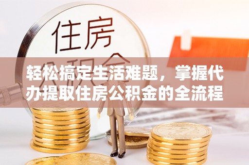 玛家轻松搞定生活难题，掌握代办提取住房公积金的全流程