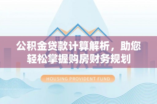 玛家公积金贷款计算解析，助您轻松掌握购房财务规划