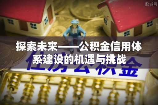 玛家探索未来——公积金信用体系建设的机遇与挑战