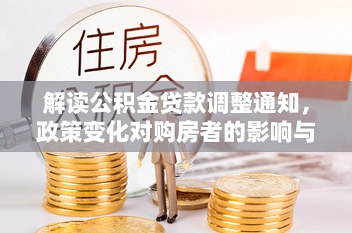 玛家解读公积金贷款调整通知，政策变化对购房者的影响与应对策略