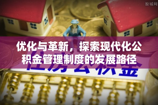 玛家优化与革新，探索现代化公积金管理制度的发展路径