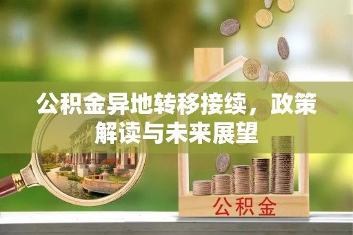 玛家公积金异地转移接续，政策解读与未来展望