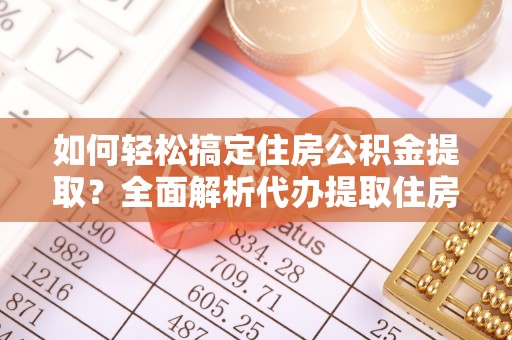 玛家如何轻松搞定住房公积金提取？全面解析代办提取住房公积金流程