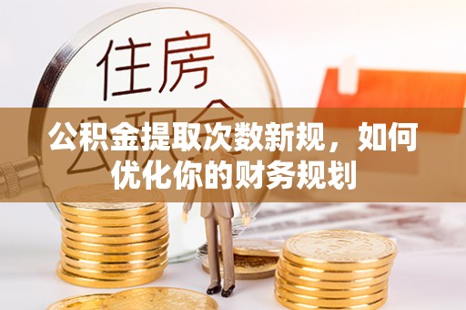 玛家公积金提取次数新规，如何优化你的财务规划