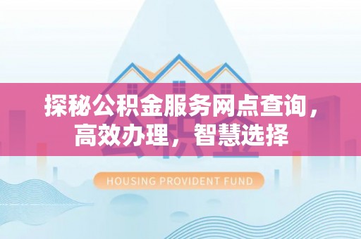 玛家探秘公积金服务网点查询，高效办理，智慧选择