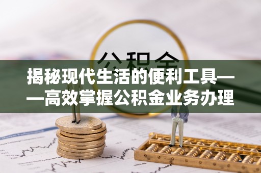 玛家揭秘现代生活的便利工具——高效掌握公积金业务办理流程的关键步骤
