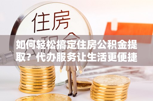 玛家如何轻松搞定住房公积金提取？代办服务让生活更便捷