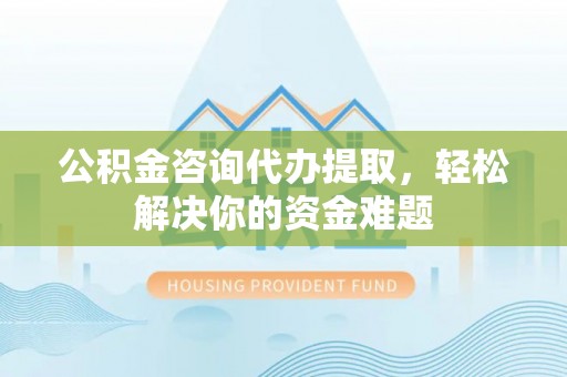 玛家公积金咨询代办提取，轻松解决你的资金难题