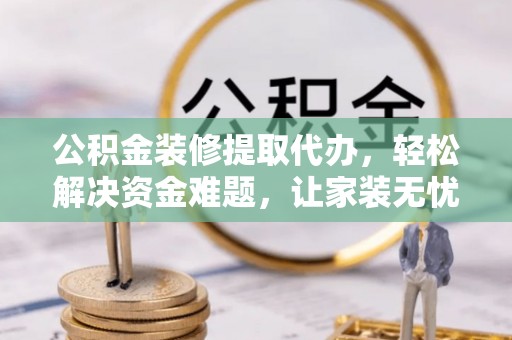 玛家公积金装修提取代办，轻松解决资金难题，让家装无忧