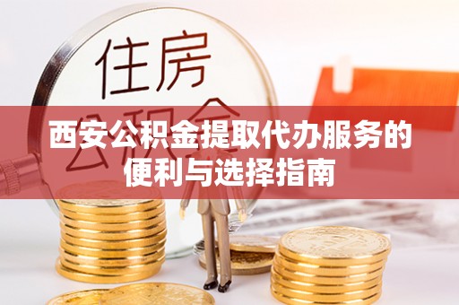 玛家西安公积金提取代办服务的便利与选择指南