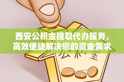玛家西安公积金提取代办服务，高效便捷解决您的资金需求