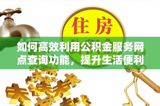 玛家如何高效利用公积金服务网点查询功能，提升生活便利性
