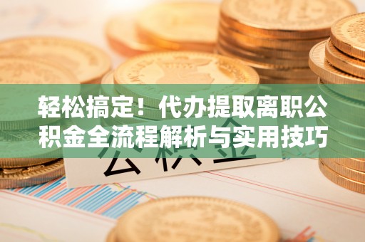 玛家轻松搞定！代办提取离职公积金全流程解析与实用技巧