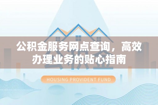 玛家公积金服务网点查询，高效办理业务的贴心指南