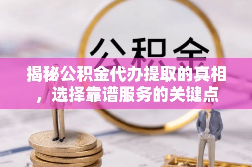 玛家揭秘公积金代办提取的真相，选择靠谱服务的关键点
