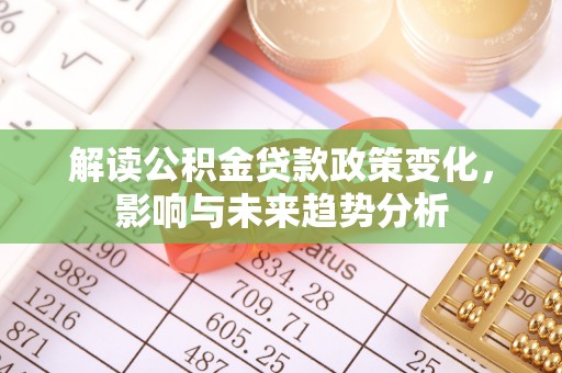 玛家解读公积金贷款政策变化，影响与未来趋势分析