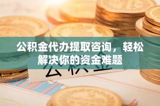 玛家公积金代办提取咨询，轻松解决你的资金难题