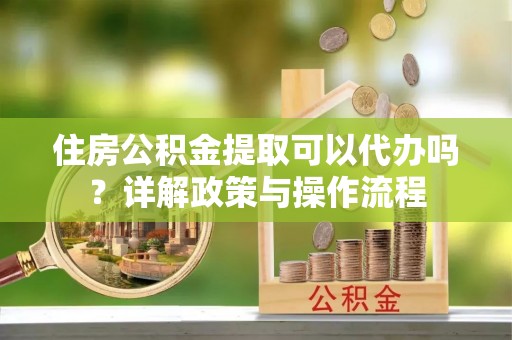 玛家住房公积金提取可以代办吗？详解政策与操作流程