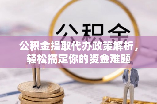 玛家公积金提取代办政策解析，轻松搞定你的资金难题