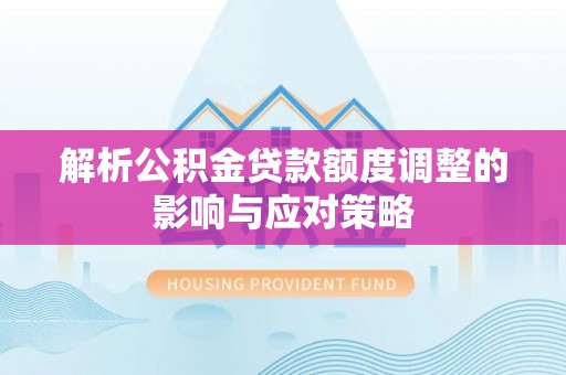 玛家解析公积金贷款额度调整的影响与应对策略