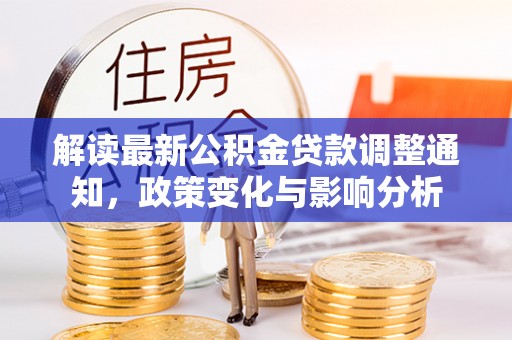 玛家解读最新公积金贷款调整通知，政策变化与影响分析