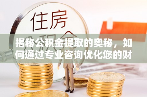 玛家揭秘公积金提取的奥秘，如何通过专业咨询优化您的财务规划