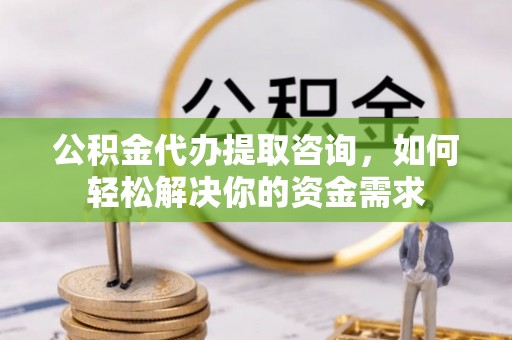 玛家公积金代办提取咨询，如何轻松解决你的资金需求