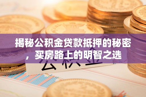 玛家揭秘公积金贷款抵押的秘密，买房路上的明智之选