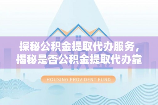 玛家探秘公积金提取代办服务，揭秘是否公积金提取代办靠谱吗？
