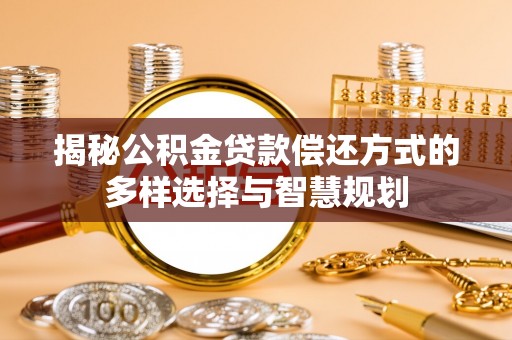 玛家揭秘公积金贷款偿还方式的多样选择与智慧规划