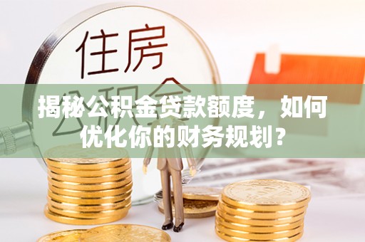 玛家揭秘公积金贷款额度，如何优化你的财务规划？