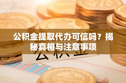 玛家公积金提取代办可信吗？揭秘真相与注意事项