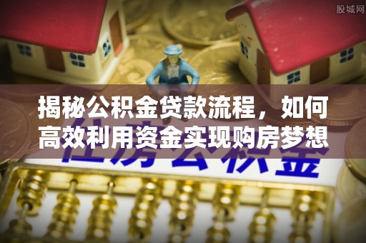 玛家揭秘公积金贷款流程，如何高效利用资金实现购房梦想