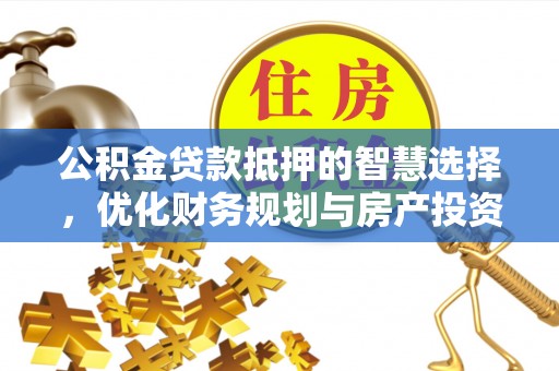 玛家公积金贷款抵押的智慧选择，优化财务规划与房产投资