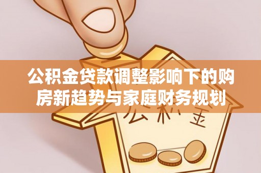玛家公积金贷款调整影响下的购房新趋势与家庭财务规划