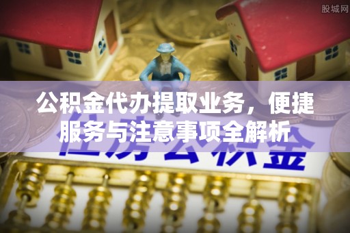 玛家公积金代办提取业务，便捷服务与注意事项全解析