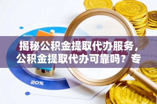 玛家揭秘公积金提取代办服务，公积金提取代办可靠吗？专业解析与实用指南