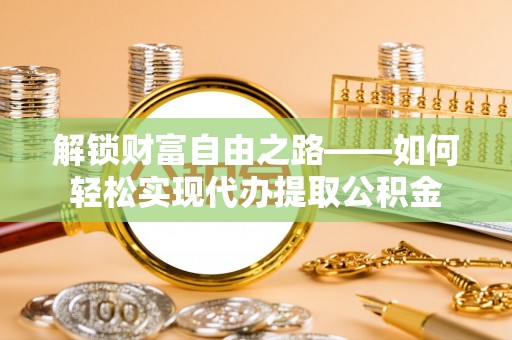 玛家解锁财富自由之路——如何轻松实现代办提取公积金