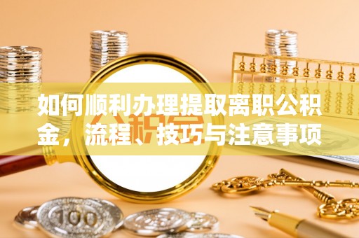 玛家如何顺利办理提取离职公积金，流程、技巧与注意事项全解析